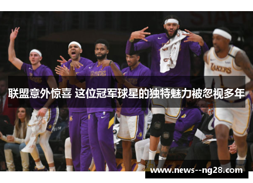 联盟意外惊喜 这位冠军球星的独特魅力被忽视多年 联盟意外惊喜 这位冠军球星的独特魅力被忽视多年
