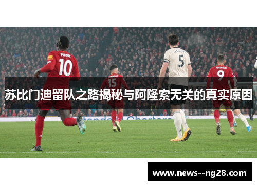 苏比门迪留队之路揭秘与阿隆索无关的真实原因