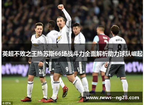 英超不败之王热苏斯66场战斗力全面解析助力球队崛起