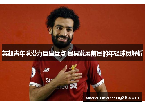英超青年队潜力巨星盘点 最具发展前景的年轻球员解析