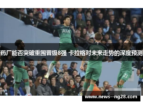 药厂能否突破重围晋级8强 卡拉格对未来走势的深度预测 药厂能否突破重围晋级8强 卡拉格对未来走势的深度预测