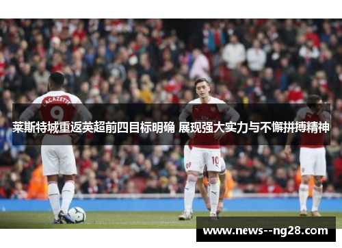 莱斯特城重返英超前四目标明确 展现强大实力与不懈拼搏精神 莱斯特城重返英超前四目标明确 展现强大实力与不懈拼搏精神