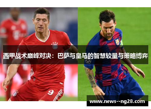 西甲战术巅峰对决：巴萨与皇马的智慧较量与策略博弈