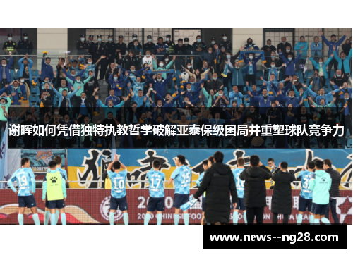 谢晖如何凭借独特执教哲学破解亚泰保级困局并重塑球队竞争力