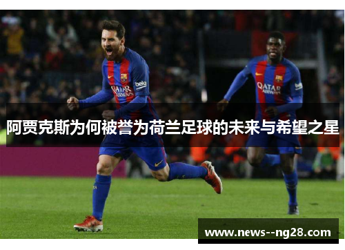 阿贾克斯为何被誉为荷兰足球的未来与希望之星