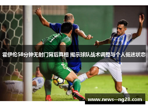 霍伊伦58分钟无射门背后真相 揭示球队战术调整与个人低迷状态