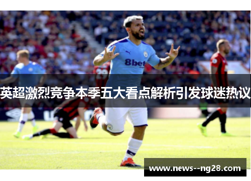英超激烈竞争本季五大看点解析引发球迷热议