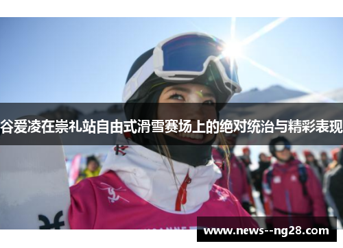 谷爱凌在崇礼站自由式滑雪赛场上的绝对统治与精彩表现