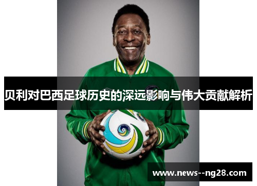 贝利对巴西足球历史的深远影响与伟大贡献解析