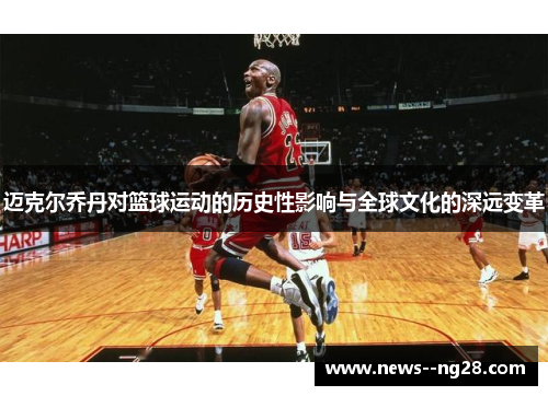 迈克尔乔丹对篮球运动的历史性影响与全球文化的深远变革