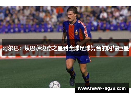 阿尔巴：从巴萨边路之星到全球足球舞台的闪耀巨星