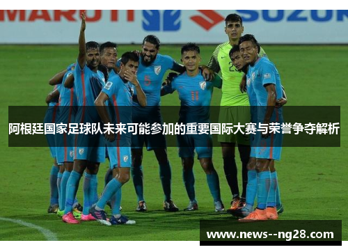 阿根廷国家足球队未来可能参加的重要国际大赛与荣誉争夺解析 阿根廷国家足球队未来可能参加的重要国际大赛与荣誉争夺解析