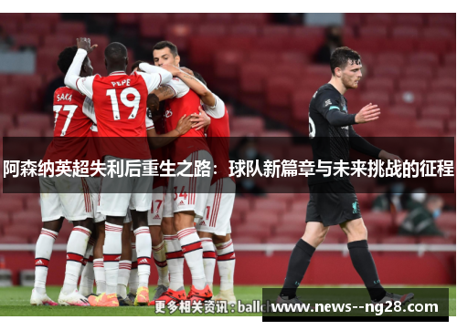阿森纳英超失利后重生之路:球队新篇章与未来挑战的征程 阿森纳英超失利后重生之路:球队新篇章与未来挑战的征程