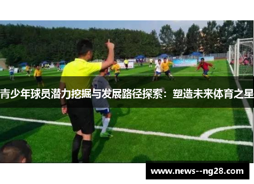 青少年球员潜力挖掘与发展路径探索:塑造未来体育之星 青少年球员潜力挖掘与发展路径探索:塑造未来体育之星