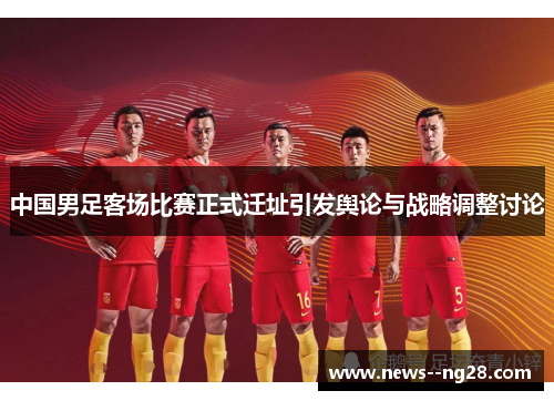 中国男足客场比赛正式迁址引发舆论与战略调整讨论