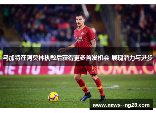 乌加特在阿莫林执教后获得更多首发机会 展现潜力与进步 乌加特在阿莫林执教后获得更多首发机会 展现潜力与进步
