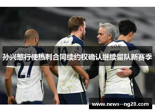 孙兴慜行使热刺合同续约权确认继续留队新赛季 孙兴慜行使热刺合同续约权确认继续留队新赛季