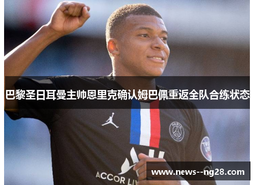 巴黎圣日耳曼主帅恩里克确认姆巴佩重返全队合练状态 巴黎圣日耳曼主帅恩里克确认姆巴佩重返全队合练状态