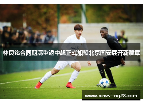 林良铭合同期满重返中超正式加盟北京国安展开新篇章 林良铭合同期满重返中超正式加盟北京国安展开新篇章