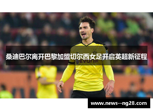 桑迪巴尔离开巴黎加盟切尔西女足开启英超新征程 桑迪巴尔离开巴黎加盟切尔西女足开启英超新征程