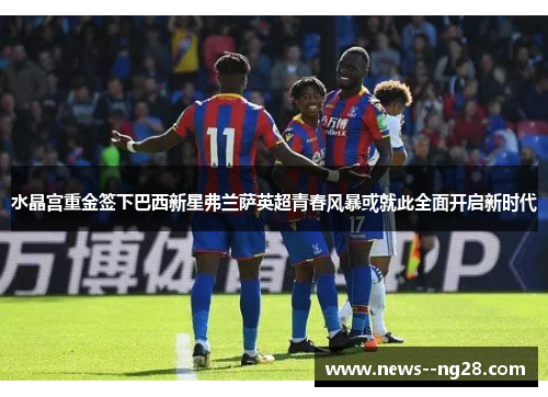 水晶宫重金签下巴西新星弗兰萨英超青春风暴或就此全面开启新时代 水晶宫重金签下巴西新星弗兰萨英超青春风暴或就此全面开启新时代