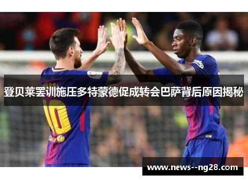 登贝莱罢训施压多特蒙德促成转会巴萨背后原因揭秘