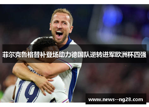 菲尔克鲁格替补登场助力德国队逆转进军欧洲杯四强