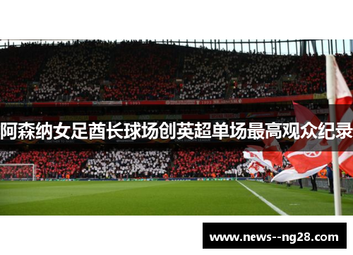 阿森纳女足酋长球场创英超单场最高观众纪录 阿森纳女足酋长球场创英超单场最高观众纪录