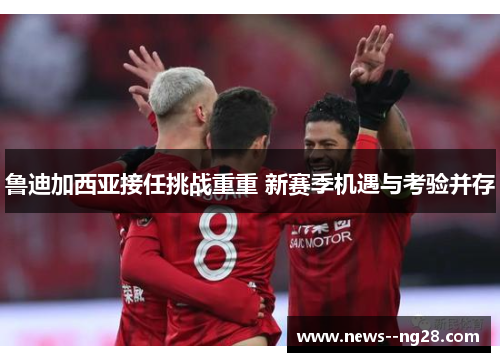 鲁迪加西亚接任挑战重重 新赛季机遇与考验并存