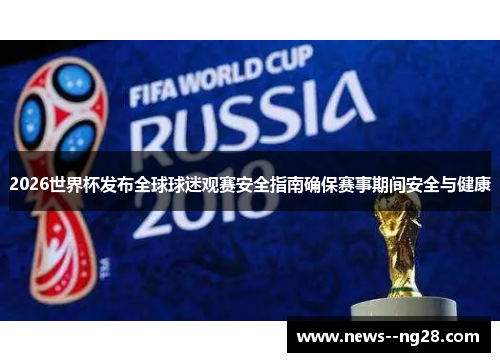 2026世界杯发布全球球迷观赛安全指南确保赛事期间安全与健康