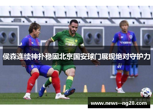 侯森连续神扑稳固北京国安球门展现绝对守护力
