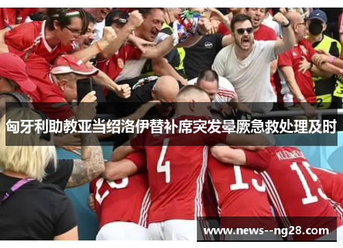 匈牙利助教亚当绍洛伊替补席突发晕厥急救处理及时