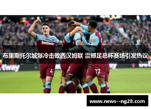 布里斯托尔城爆冷击败西汉姆联 震撼足总杯赛场引发热议 布里斯托尔城爆冷击败西汉姆联 震撼足总杯赛场引发热议