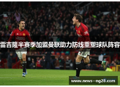雷吉隆半赛季加盟曼联助力防线重塑球队阵容 雷吉隆半赛季加盟曼联助力防线重塑球队阵容