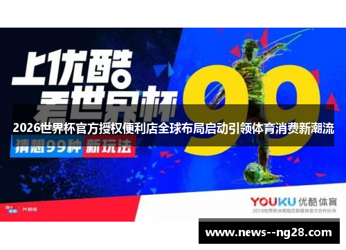 2026世界杯官方授权便利店全球布局启动引领体育消费新潮流 2026世界杯官方授权便利店全球布局启动引领体育消费新潮流
