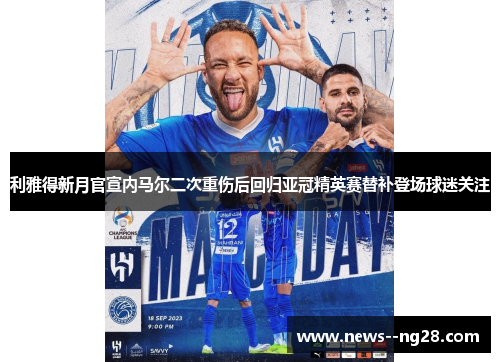 利雅得新月官宣内马尔二次重伤后回归亚冠精英赛替补登场球迷关注 利雅得新月官宣内马尔二次重伤后回归亚冠精英赛替补登场球迷关注
