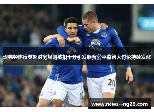 埃弗顿违反英超财务规则被扣十分引发联赛公平监管大讨论持续发酵 埃弗顿违反英超财务规则被扣十分引发联赛公平监管大讨论持续发酵