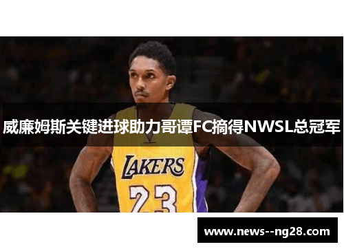 威廉姆斯关键进球助力哥谭FC摘得NWSL总冠军