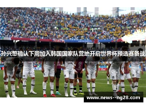 孙兴慜确认下周加入韩国国家队营地开启世界杯预选赛备战 孙兴慜确认下周加入韩国国家队营地开启世界杯预选赛备战