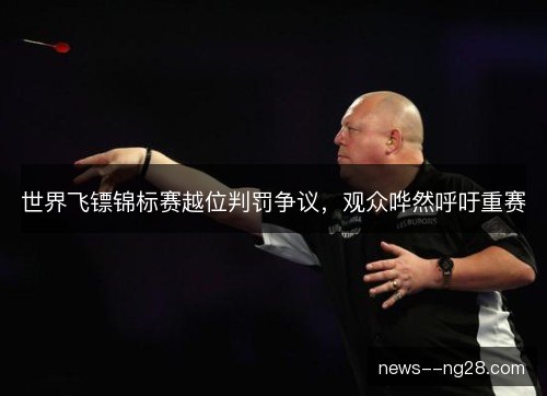 世界飞镖锦标赛越位判罚争议,观众哗然呼吁重赛 世界飞镖锦标赛越位判罚争议,观众哗然呼吁重赛